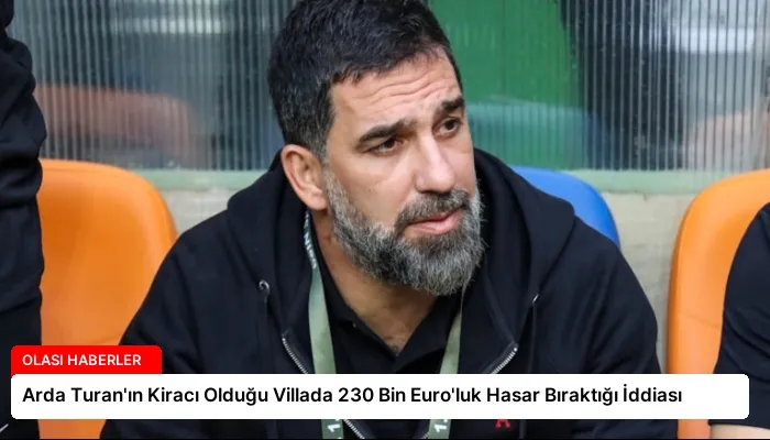 Arda Turan’ın Kiracı Olduğu Villada 230 Bin Euro’luk Hasar Bıraktığı İddiası