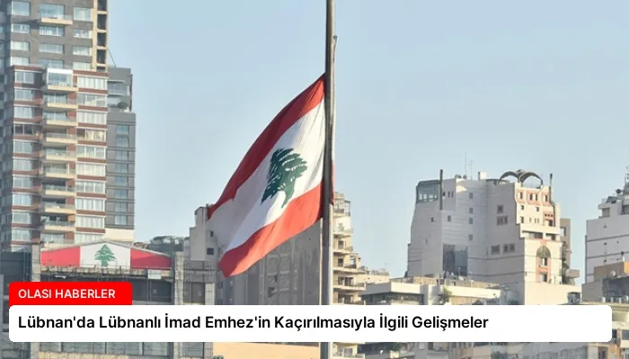 Lübnan’da Lübnanlı İmad Emhez’in Kaçırılmasıyla İlgili Gelişmeler