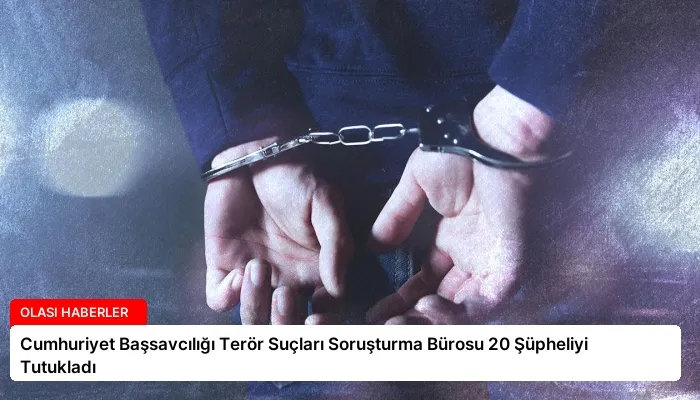 Cumhuriyet Başsavcılığı Terör Suçları Soruşturma Bürosu 20 Şüpheliyi Tutukladı