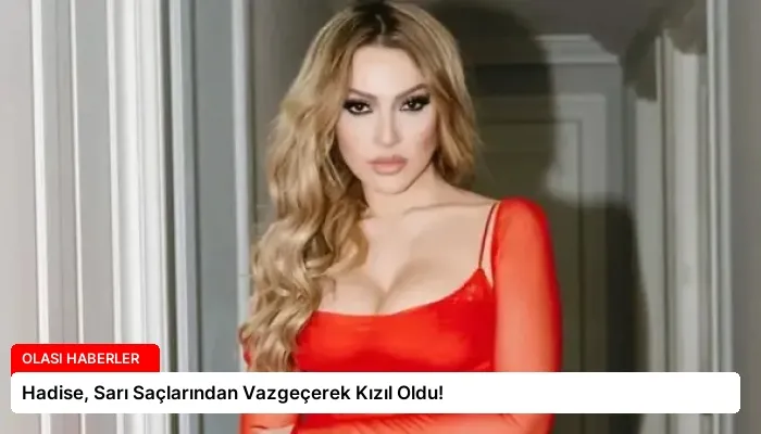 Hadise, Sarı Saçlarından Vazgeçerek Kızıl Oldu!