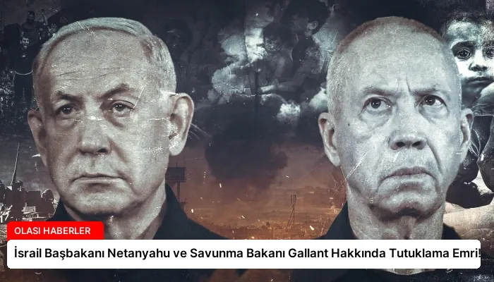 İsrail Başbakanı Netanyahu ve Savunma Bakanı Gallant Hakkında Tutuklama Emri!