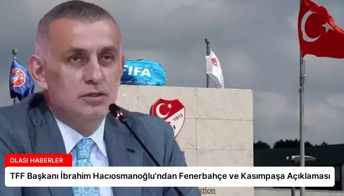 TFF Başkanı İbrahim Hacıosmanoğlu’ndan Fenerbahçe ve Kasımpaşa Açıklaması