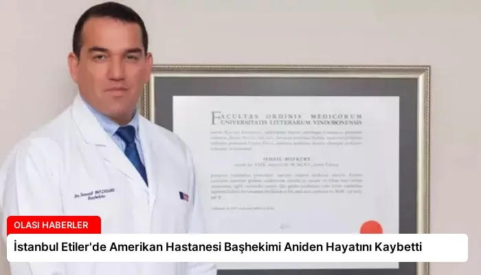 İstanbul Etiler’de Amerikan Hastanesi Başhekimi Aniden Hayatını Kaybetti