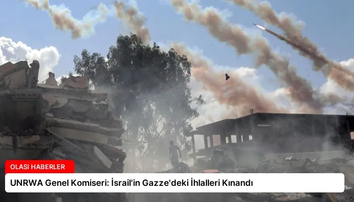UNRWA Genel Komiseri: İsrail’in Gazze’deki İhlalleri Kınandı