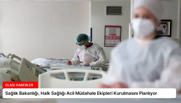 Sağlık Bakanlığı, Halk Sağlığı Acil Müdahale Ekipleri Kurulmasını Planlıyor