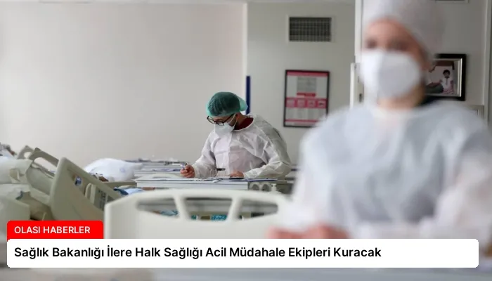 Sağlık Bakanlığı İlere Halk Sağlığı Acil Müdahale Ekipleri Kuracak