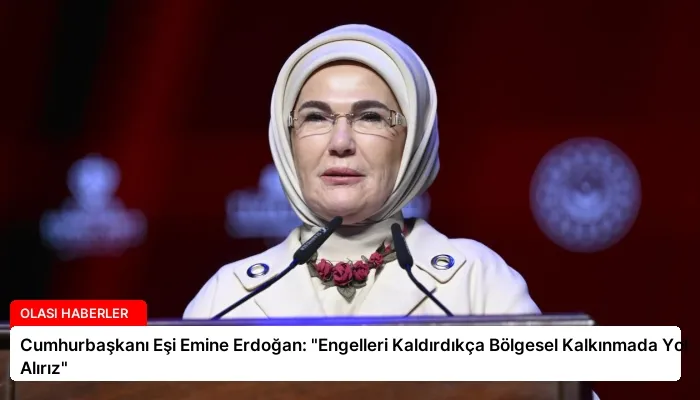 Cumhurbaşkanı Eşi Emine Erdoğan: “Engelleri Kaldırdıkça Bölgesel Kalkınmada Yol Alırız”