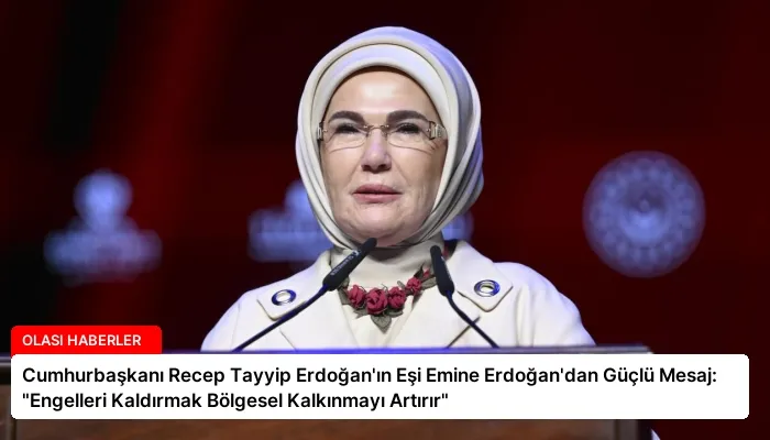 Cumhurbaşkanı Recep Tayyip Erdoğan’ın Eşi Emine Erdoğan’dan Güçlü Mesaj: “Engelleri Kaldırmak Bölgesel Kalkınmayı Artırır”