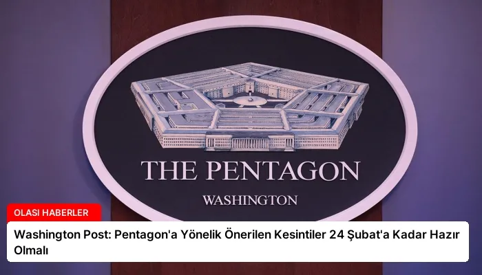 Washington Post: Pentagon’a Yönelik Önerilen Kesintiler 24 Şubat’a Kadar Hazır Olmalı