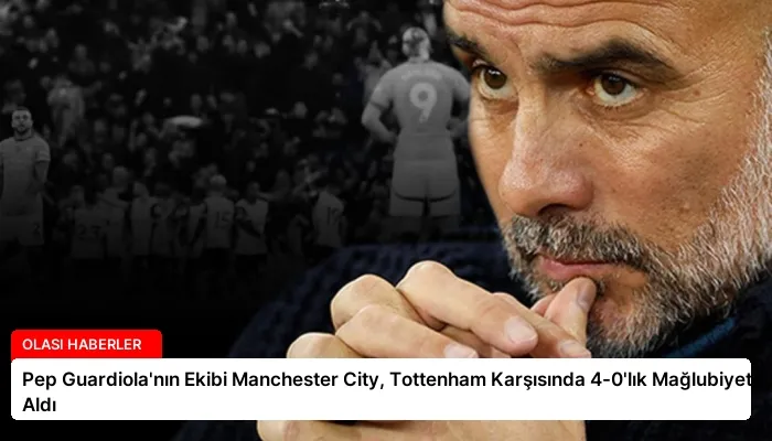 Pep Guardiola’nın Ekibi Manchester City, Tottenham Karşısında 4-0’lık Mağlubiyet Aldı