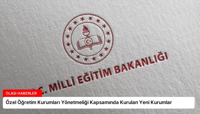 Özel Öğretim Kurumları Yönetmeliği Kapsamında Kurulan Yeni Kurumlar