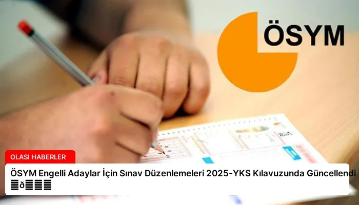 ÖSYM Engelli Adaylar İçin Sınav Düzenlemeleri 2025-YKS Kılavuzunda Güncellendi ⏬👇