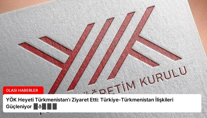 YÖK Heyeti Türkmenistan’ı Ziyaret Etti: Türkiye-Türkmenistan İlişkileri Güçleniyor ⏬👇