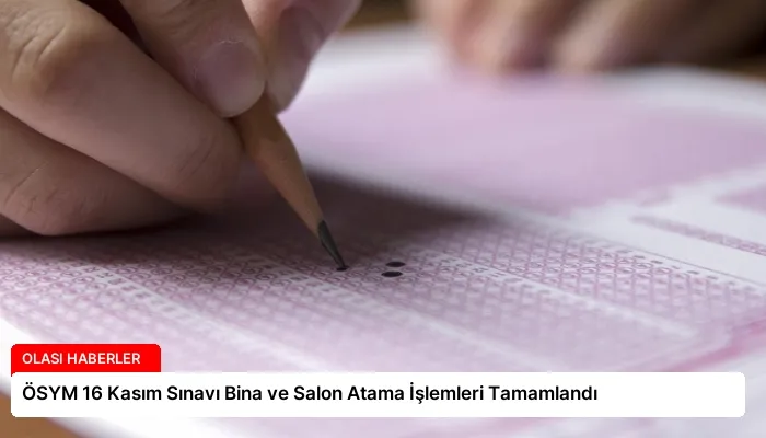 ÖSYM 16 Kasım Sınavı Bina ve Salon Atama İşlemleri Tamamlandı