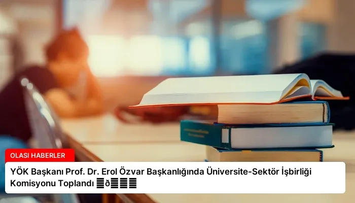 YÖK Başkanı Prof. Dr. Erol Özvar Başkanlığında Üniversite-Sektör İşbirliği Komisyonu Toplandı ⏬👇