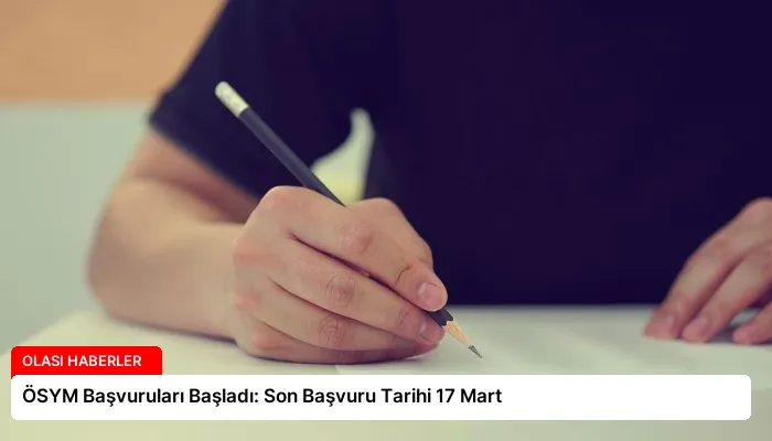 ÖSYM Başvuruları Başladı: Son Başvuru Tarihi 17 Mart