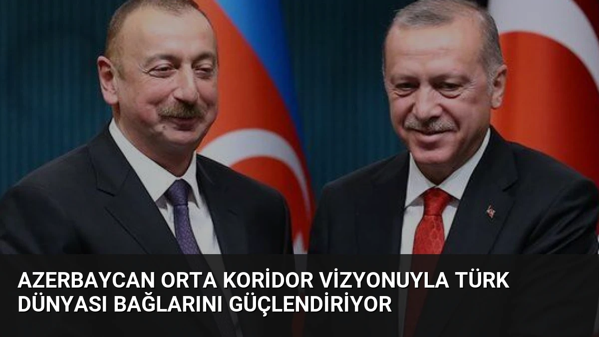 Azerbaycan Orta Koridor Vizyonuyla Türk Dünyası Bağlarını Güçlendiriyor