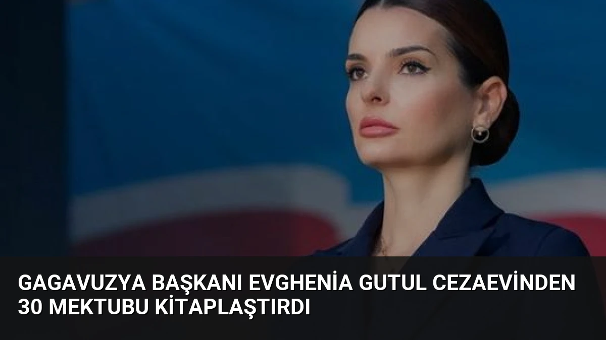 Gagavuzya Başkanı Evghenia Gutul Cezaevinden 30 Mektubu Kitaplaştırdı