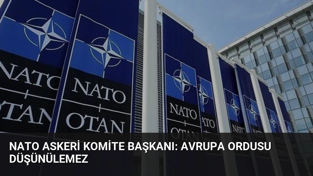 NATO Askeri Komite Başkanı: Avrupa Ordusu Düşünülemez