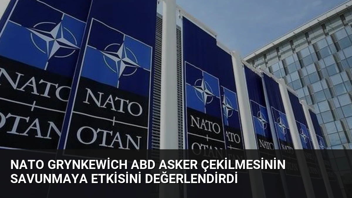 NATO Grynkewich ABD Asker Çekilmesinin Savunmaya Etkisini Değerlendirdi