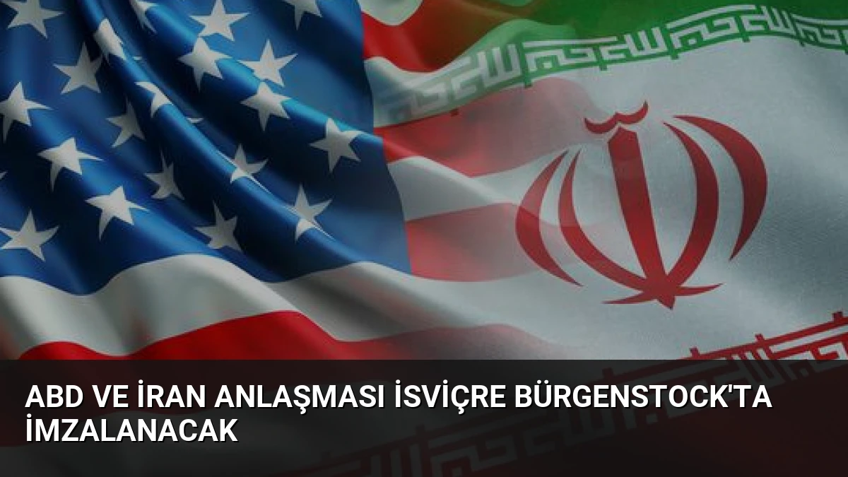 ABD ve İran Anlaşması İsviçre Bürgenstock’ta İmzalanacak