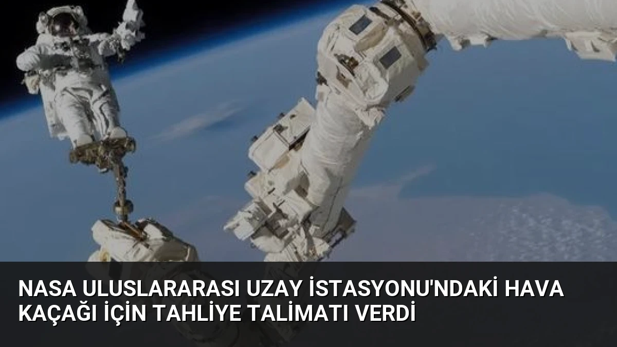 NASA Uluslararası Uzay İstasyonu’ndaki Hava Kaçağı İçin Tahliye Talimatı Verdi