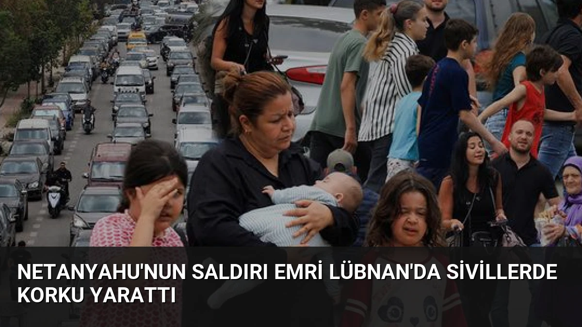 Netanyahu’nun Saldırı Emri Lübnan’da Sivillerde Korku Yarattı