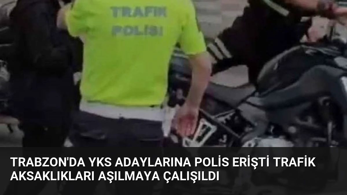 Trabzon’da YKS Adaylarına Polis Erişti Trafik Aksaklıkları Aşılmaya Çalışıldı