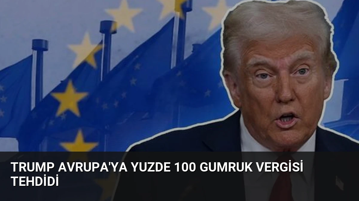 Trump Avrupa’ya Yuzde 100 Gumruk Vergisi Tehdidi