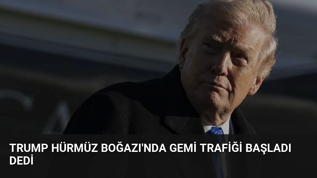 Trump Hürmüz Boğazı’nda Gemi Trafiği Başladı Dedi