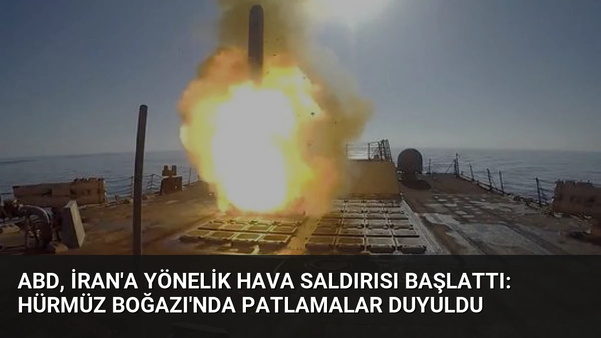 ABD, İran’a Yönelik Hava Saldırısı Başlattı: Hürmüz Boğazı’nda Patlamalar Duyuldu