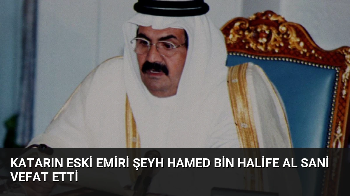 Katarın Eski Emiri Şeyh Hamed bin Halife Al Sani Vefat Etti