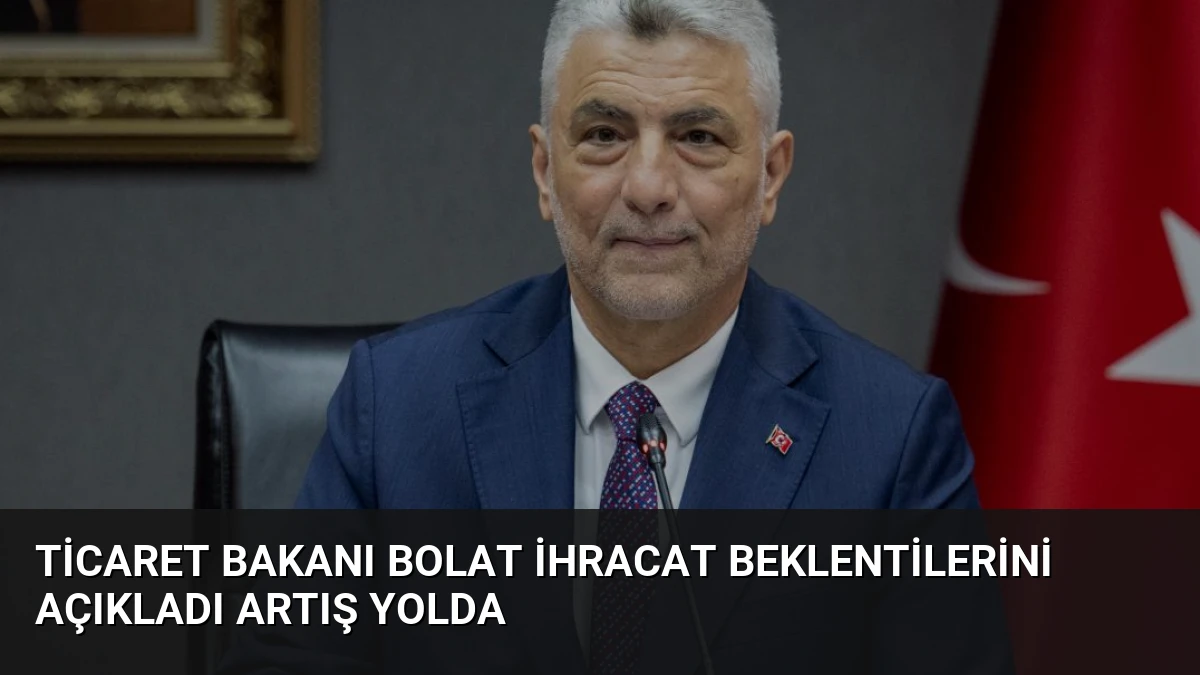Ticaret Bakanı Bolat İhracat Beklentilerini Açıkladı Artış Yolda